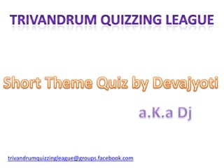 Trivandrum quizzing league Short Theme Quiz by Devajyoti a.K.aDj trivandrumquizzingleague@groups.facebook.com 