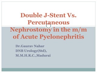 Dr.Gaurav Nahar
DNB Urology(Std),
M.M.H.R.C.,Madurai
Double J-Stent Vs.
Percutaneous
Nephrostomy in the m/m
of Acute Pyelonephritis
 