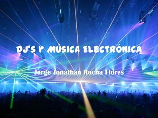 DJ’s y Música Electrónica

   Jorge Jonathan Rocha Flores
 