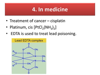 4. In medicine
• Treatment of cancer – cisplatin
• Platinum, cis [PtCl2(NH3)2]
• EDTA is used to treat lead poisoning.
 