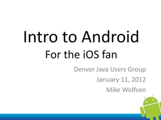 Intro to Android
   For the iOS fan
        Denver Java Users Group
               January 11, 2012
                  Mike Wolfson
 