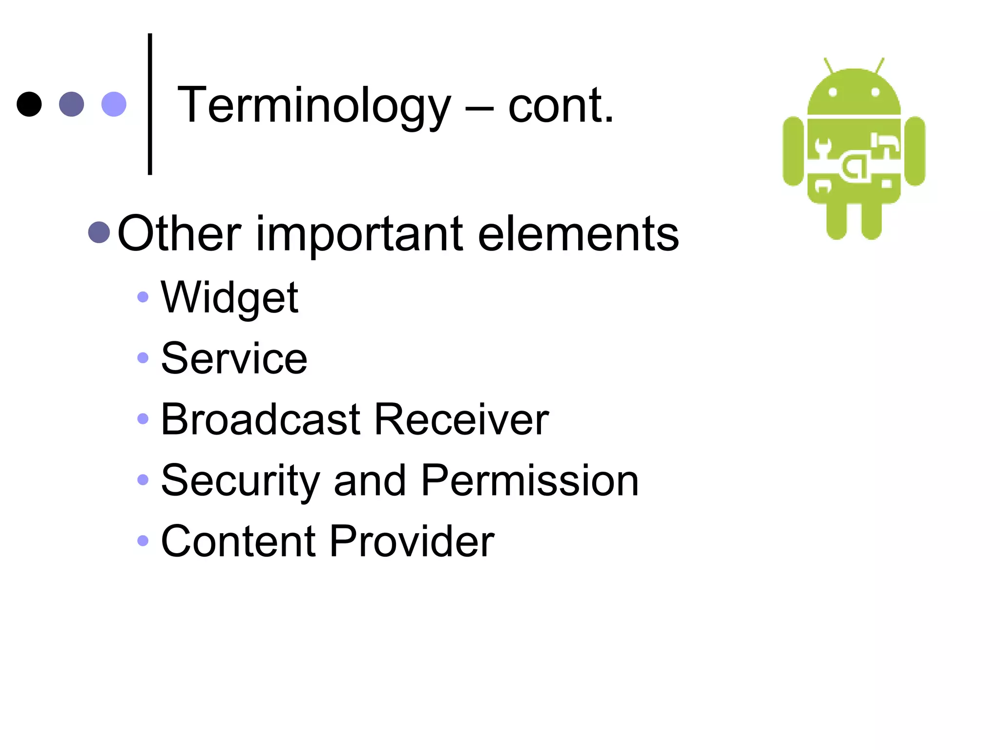 Terminology – cont. Other important elements Widget Service Broadcast Receiver Security and Permission Content Provider 