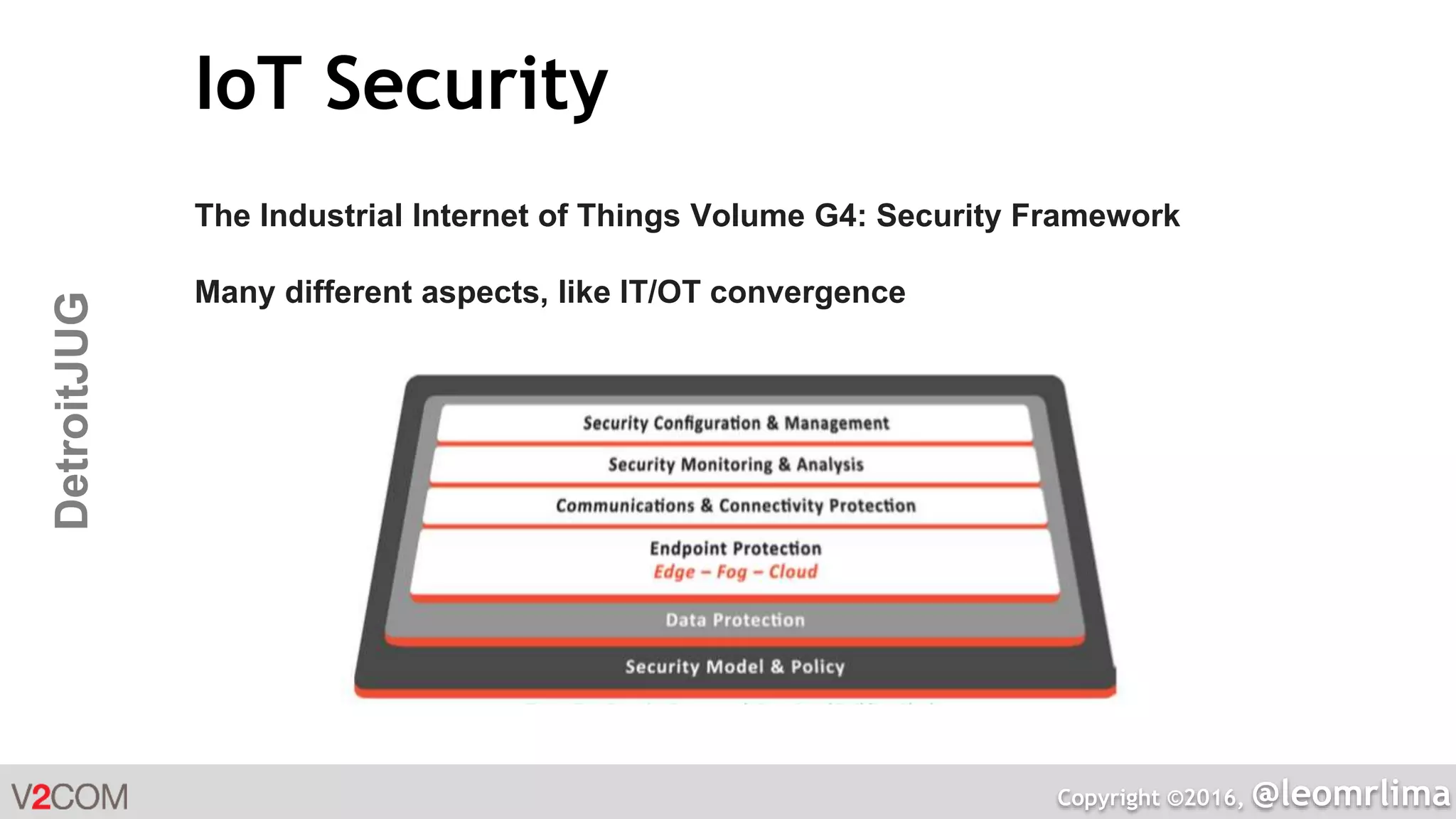 Copyright ©2016, @leomrlima
DetroitJUG IoT Security
The Industrial Internet of Things Volume G4: Security Framework
Many different aspects, like IT/OT convergence
 