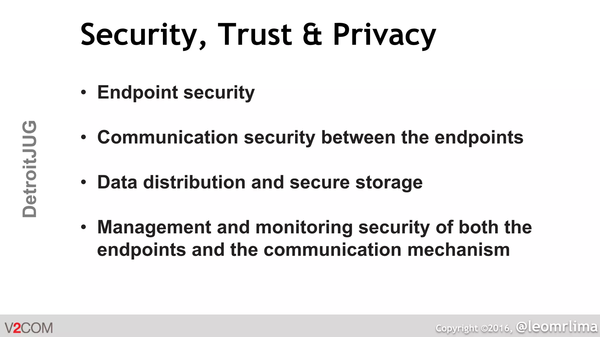 Copyright ©2016, @leomrlima
DetroitJUG Security, Trust & Privacy
• Endpoint security
• Communication security between the endpoints
• Data distribution and secure storage
• Management and monitoring security of both the
endpoints and the communication mechanism
 
