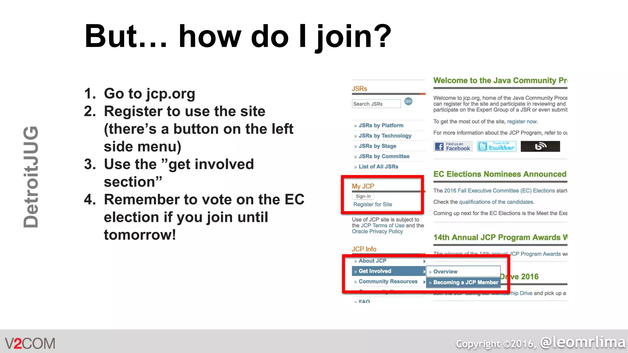Copyright ©2016, @leomrlima
DetroitJUG But… how do I join?
1. Go to jcp.org
2. Register to use the site
(there’s a button on the left
side menu)
3. Use the ”get involved
section”
4. Remember to vote on the EC
election if you join until
tomorrow!
 