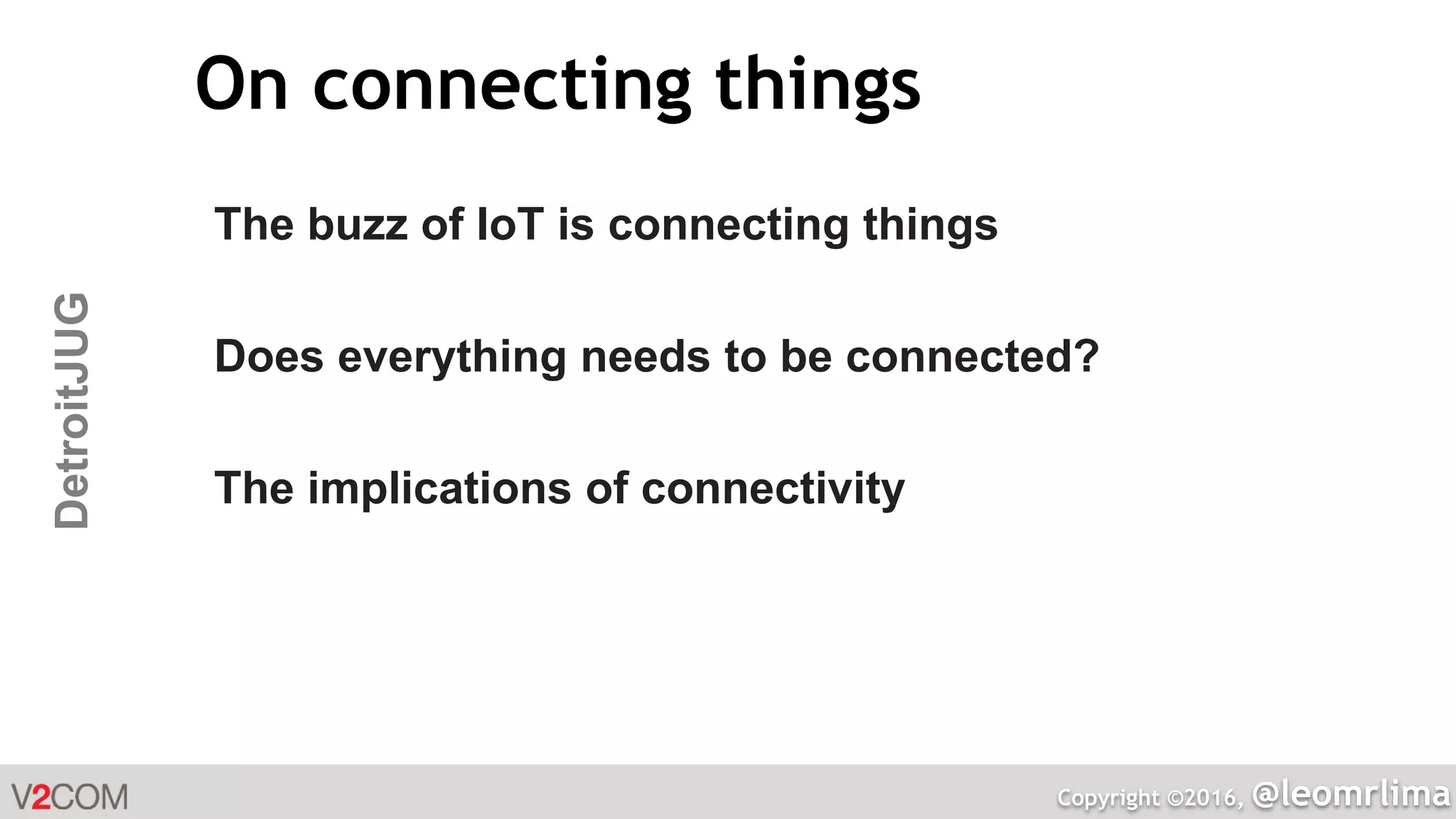 Copyright ©2016, @leomrlima
DetroitJUG On connecting things
The buzz of IoT is connecting things
Does everything needs to be connected?
The implications of connectivity
 