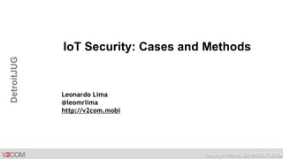 Copyright ©2016, @leomrlima
DetroitJUG
IoT Security: Cases and Methods
Leonardo Lima
@leomrlima
http://v2com.mobi
 