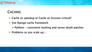 CACHING
  Cache as speedup or Cache as mission-critical?
  Use Django cache framework
    Pylibmc - consistent hashing and server death patches
  Problems as you scale up...
 