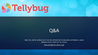 Q&A
AND YES, WE’RE HIRING SO IF YOU’RE INTERESTED IN BUILDING EXTREMELY LARGE
                    DJANGO SITES THEN GET IN TOUCH
                        MALCOLM@TELLYBUG.COM
 
