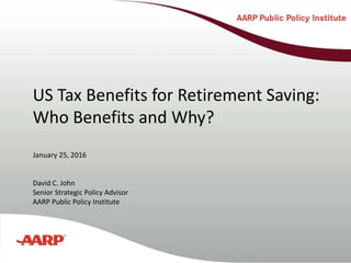 Title text here
US Tax Benefits for Retirement Saving:
Who Benefits and Why?
January 25, 2016
David C. John
Senior Strategic Policy Advisor
AARP Public Policy Institute
 