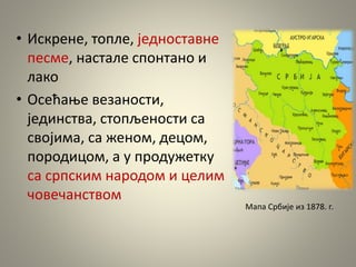 • Искрене, топле, једноставне
песме, настале спонтано и
лако
• Осећање везаности,
јединства, стопљености са
својима, са женом, децом,
породицом, а у продужетку
са српским народом и целим
човечанством
Мапа Србије из 1878. г.
 