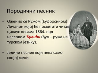 Породични песник
• Оженио се Ружом (Еуфросином)
Личанин којој ће посветити читав
циклус песама 1864. под
насловом Ђулићи (ђул ‒ ружа на
турском језику).
• Једини песник који пева само
својој жени
 