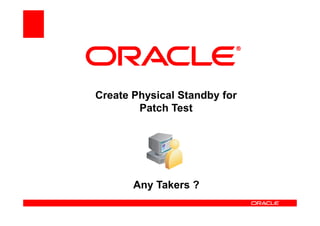 Create Physical Standby for
        Patch Test




       Any Takers ?
 