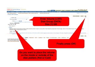 Enter Volume (LIVE)
                      Disk Group (DATA)
<Insert Picture Here>     Size (1) GB




                                      Finally press (OK)


   Do you want to place the volume
    on the inside or outside of the
      disk platters (Hot or Cold)
 