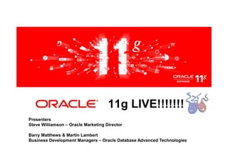 <Insert Picture Here>




                                     11g LIVE!!!!!!!
Presenters
Steve Williamson – Oracle Marketing Director

Barry Matthews & Martin Lambert
Business Development Managers – Oracle Database Advanced Technologies
 