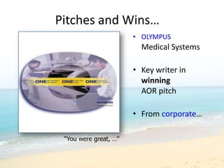 Pitches and Wins…
                       • OLYMPUS
                         Medical Systems

                       • Key writer in
                         winning
                         AOR pitch

                       • From corporate…

 “You were great, …”
 