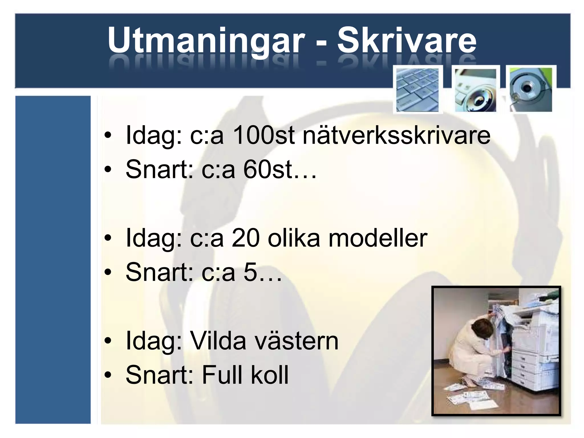 Utmaningar - Skrivare

• Idag: c:a 100st nätverksskrivare
• Snart: c:a 60st…

• Idag: c:a 20 olika modeller
• Snart: c:a 5…

• Idag: Vilda västern
• Snart: Full koll
 