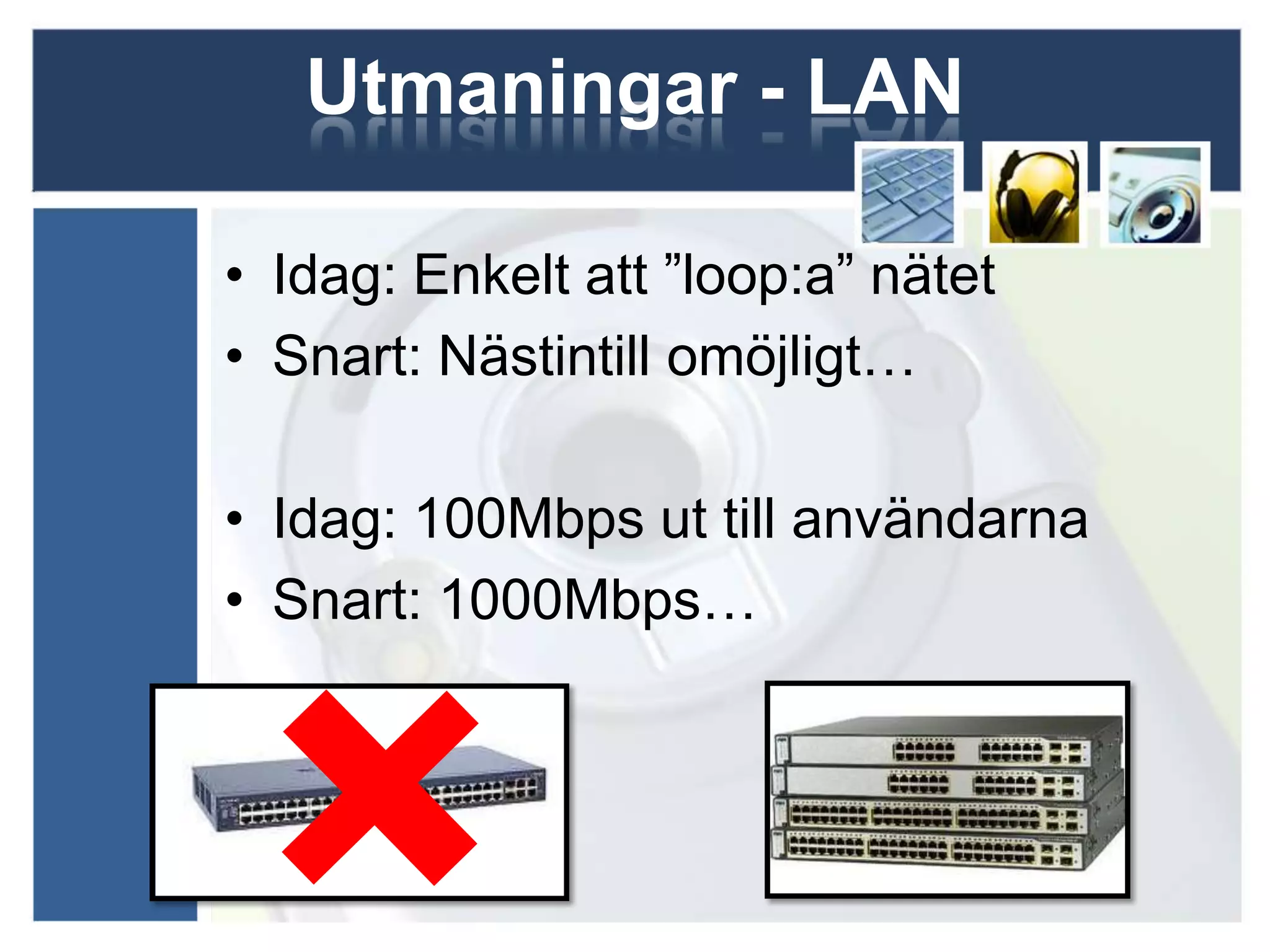 Utmaningar - LAN

• Idag: Enkelt att ”loop:a” nätet
• Snart: Nästintill omöjligt…

• Idag: 100Mbps ut till användarna
• Snart: 1000Mbps…
 