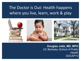 The Doctor is Out: Health happens
where you live, learn, work & play

Douglas Jutte, MD, MPH
UC Berkeley School of Public
Health
SOCAP13
1

 