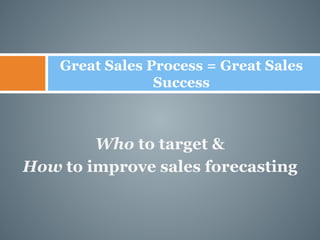 Great Sales Process = Great Sales 
Success 
Who to target & 
How to improve sales forecasting 
 