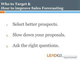 Who to Target & 
How to improve Sales Forecasting 
1. Select better prospects. 
2. Slow down your proposals. 
3. Ask the right questions. 
 