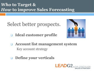 Who to Target & 
How to improve Sales Forecasting 
Select better prospects. 
q Ideal customer profile 
q Account list management system 
Key account strategy 
q Define your verticals 
 