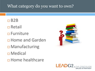What category do you want to own? 
¨ B2B 
¨ Retail 
¨ Furniture 
¨ Home 
and 
Garden 
¨ Manufacturing 
¨ Medical 
¨ Home 
healthcare 
 