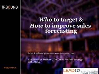 #INBOUND14 
Who to target & 
How to improve sales 
forecasting 
Ma- 
Sunshine 
@ma-sunshine 
Ma-sunshine@leadg2.com 
Execu&ve 
Vice 
President, 
The 
Center 
for 
Sales 
Strategy 
and 
LeadG2 
 