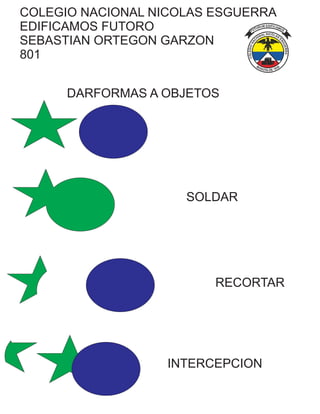 COLEGIO NACIONAL NICOLAS ESGUERRA
EDIFICAMOS FUTORO
SEBASTIAN ORTEGON GARZON
801
DARFORMAS A OBJETOS
SOLDAR
RECORTAR
INTERCEPCION
 