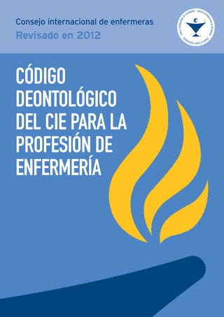 CÓDIGO
DEONTOLÓGICO
DEL CIE PARA LA
PROFESIÓN DE
ENFERMERÍA
Consejo internacional de enfermeras
Revisado en 2012
 