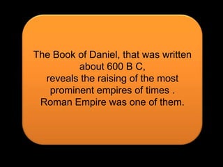 The Book of Daniel, that was writtenabout 600 B C,reveals the raising of the most prominent empires of times .Roman Empire was one of them.
