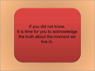 If you did not know,It is time for you to acknowledgethe truth about the moment we live in.