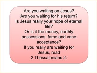 Are you waiting on Jesus?Are you waiting for his return?Is Jesus really your hope of eternal life?Or is it the money, earthly possessions, fame and vane acceptance?If you really are waiting for Jesus, read2 Thessalonians 2: 