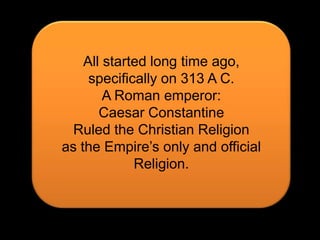 All started long time ago,specifically on 313 A C.A Roman emperor:Caesar ConstantineRuled the Christian Religionas the Empire’s only and official Religion.