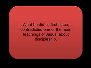 What he did, in first place,contradicted one of the mainteachings of Jesus, about discipleship.