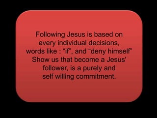 Following Jesus is based onevery individual decisions, words like : “if”, and “deny himself”Show us that become a Jesus' follower, is a purely andself willing commitment.