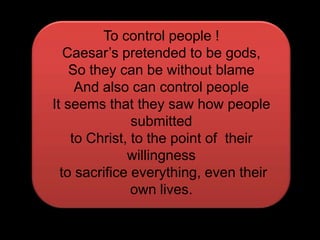 To control people !Caesar’s pretended to be gods,So they can be without blameAnd also can control peopleIt seems that they saw how people submittedto Christ, to the point of  their  willingness to sacrifice everything, even their own lives.
