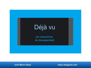 José María Olayo olayo.blogspot.com
Déjà vu
(en situaciones
de discapacidad)
 
