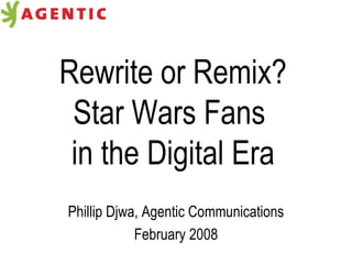 Rewrite or Remix? Star Wars Fans  in the Digital Era Phillip Djwa, Agentic Communications February 2008 