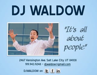 DJ  WALDOW  
                                   “It’s all
                                    about
                                   people”
 2467 Kensington Ave, Salt Lake City, UT 84108
     919.943.9248 – djwaldow@gmail.com
    DJWALDOW on
 