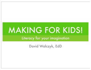 MAKING FOR KIDS!
Literacy for your imagination
David Walczyk, EdD
 