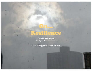 On...
Resilience
David Walczyk
Design | Consciousness
C.G. Jung Institute of NY
 