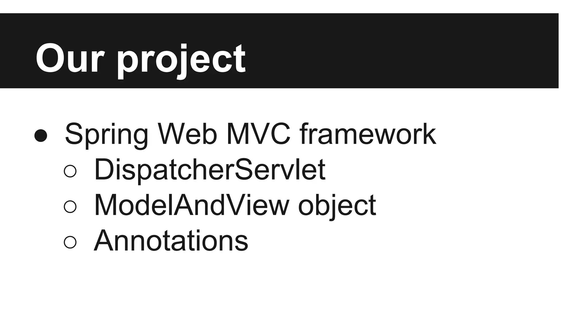 Our project
● Spring Web MVC framework
○ DispatcherServlet
○ ModelAndView object
○ Annotations
 