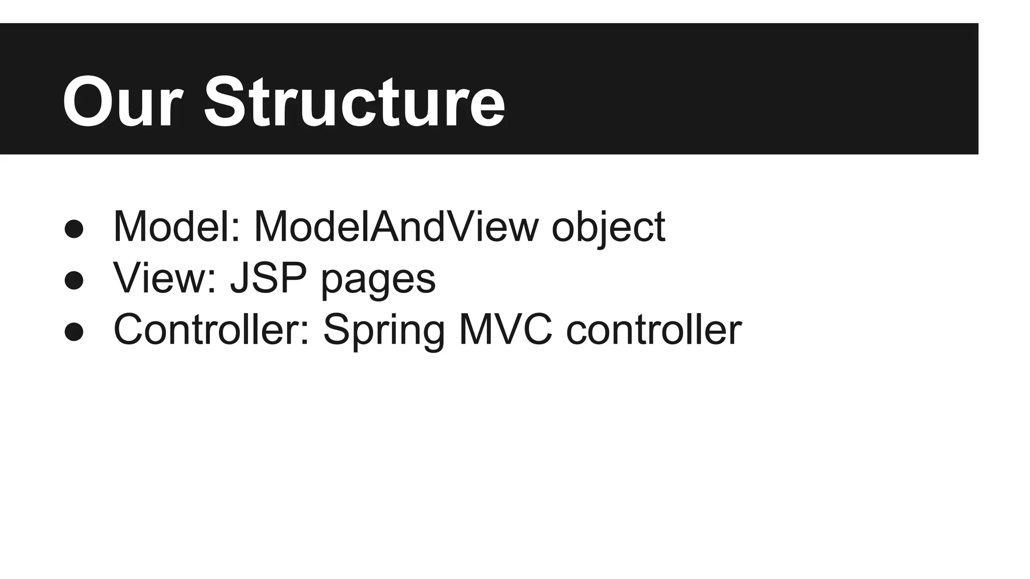 Our Structure
● Model: ModelAndView object
● View: JSP pages
● Controller: Spring MVC controller
 