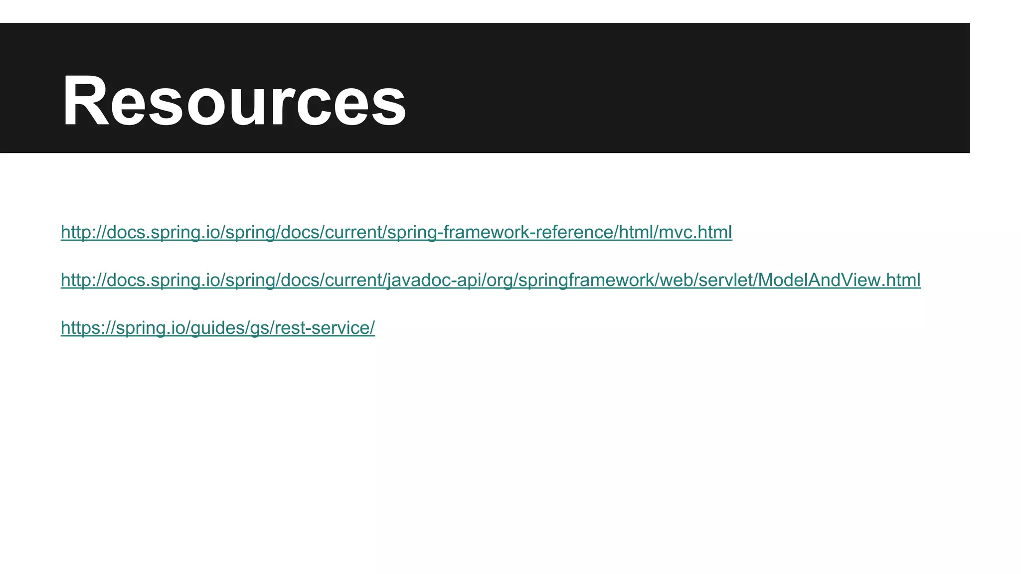 Resources
http://docs.spring.io/spring/docs/current/spring-framework-reference/html/mvc.html
http://docs.spring.io/spring/docs/current/javadoc-api/org/springframework/web/servlet/ModelAndView.html
https://spring.io/guides/gs/rest-service/
 