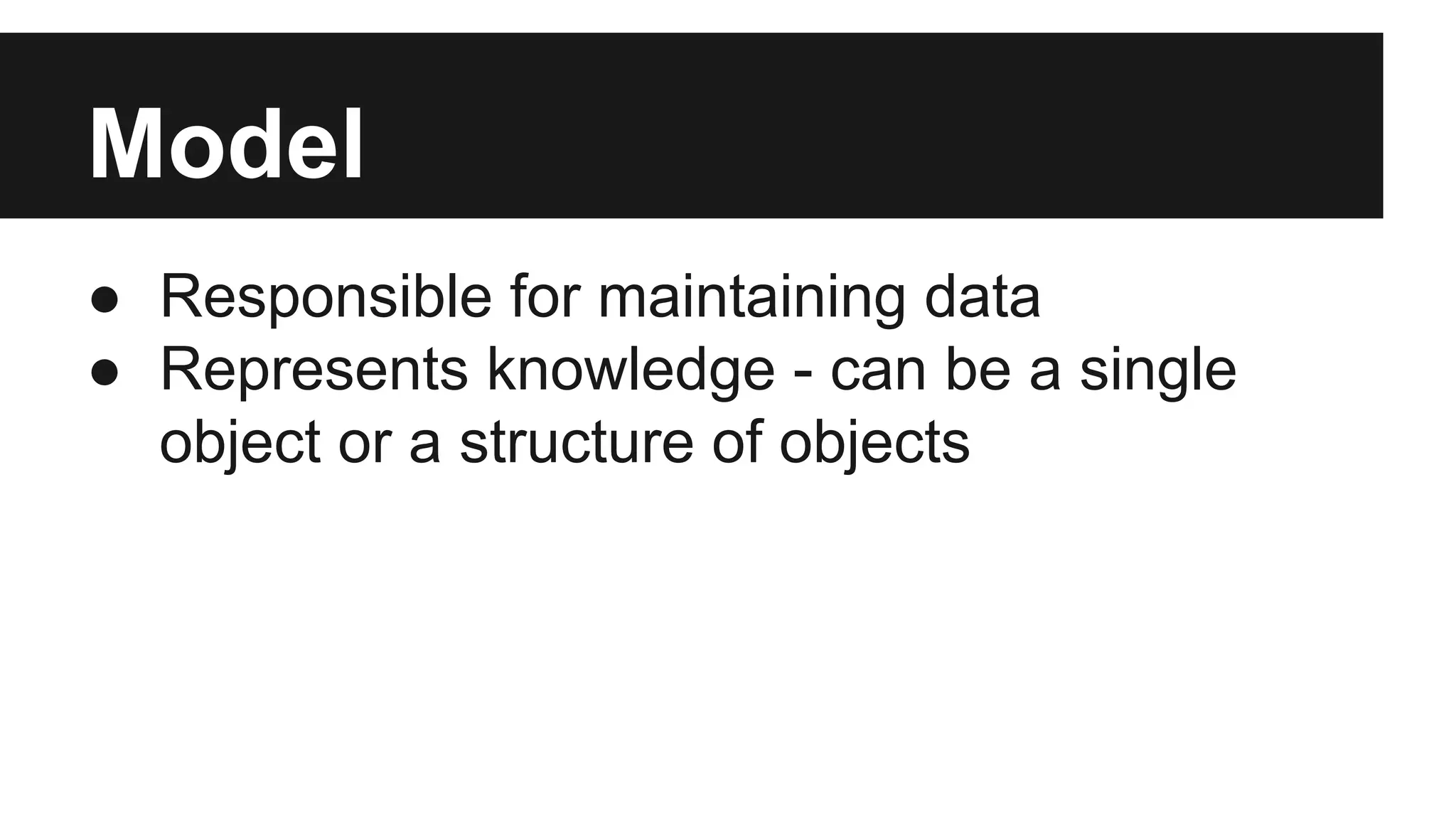 Model
● Responsible for maintaining data
● Represents knowledge - can be a single
object or a structure of objects
 