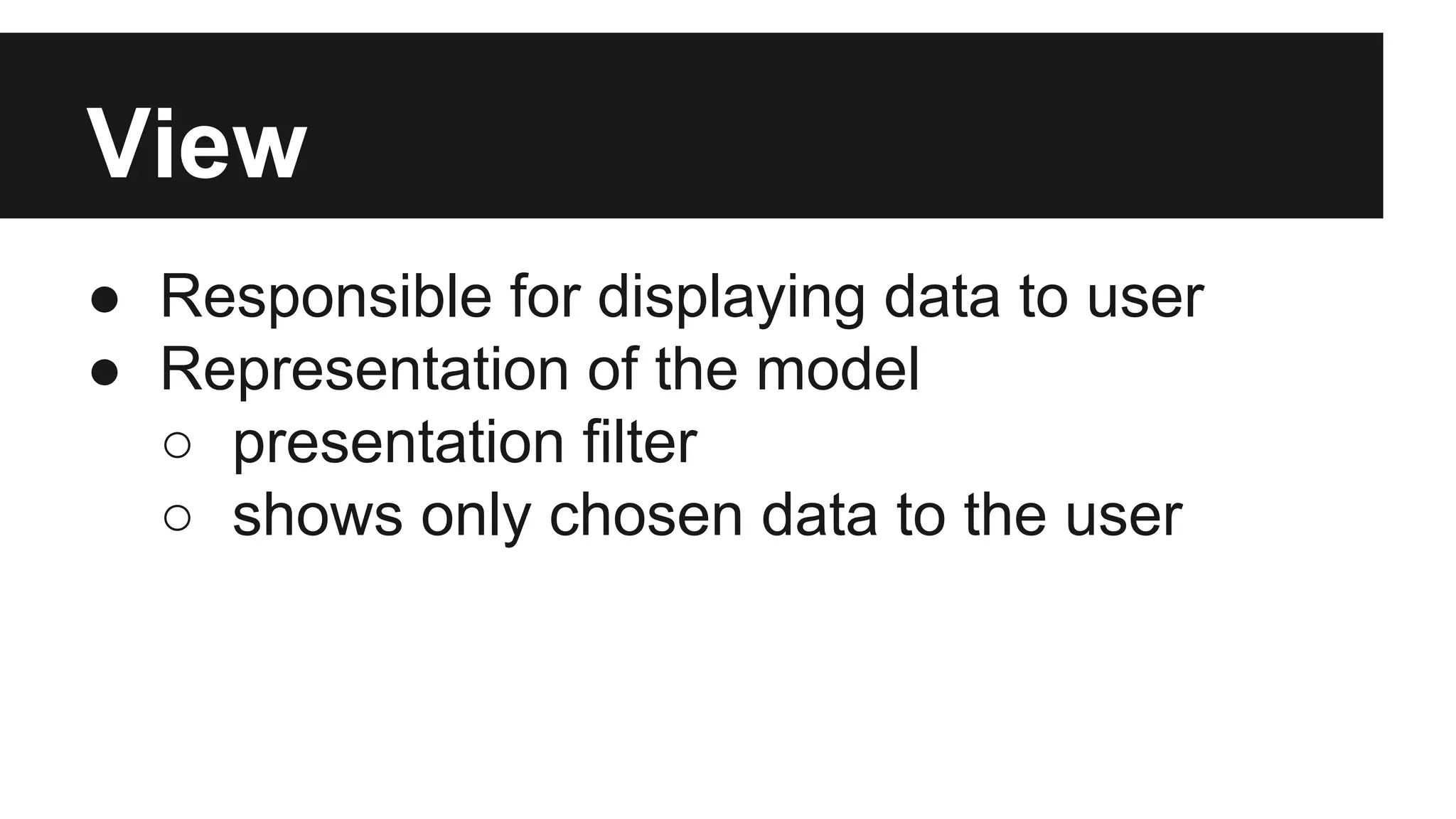 View
● Responsible for displaying data to user
● Representation of the model
○ presentation filter
○ shows only chosen data to the user
 
