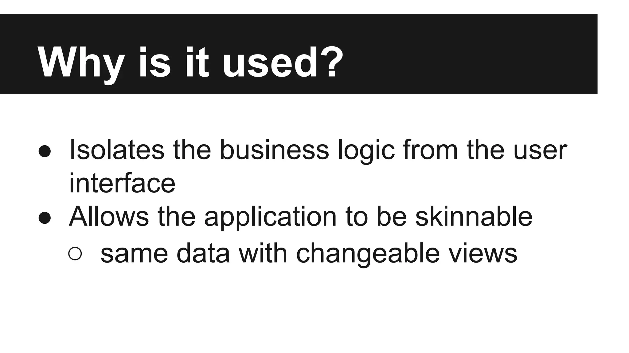 Why is it used?
● Isolates the business logic from the user
interface
● Allows the application to be skinnable
○ same data with changeable views
 