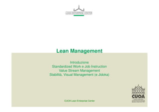 Lean Management 
Introduzione 
Standardized Work e Job Instruction 
Value Stream Management 
Stabilità, Visual Management (e Jidoka) 
CUOA Lean Enterprise Center 
 