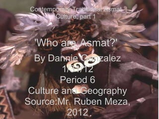 By Dannie Gonzalez
1/31/12
Period 6
Culture and Geography
Source:Mr. Ruben Meza,
2012
Contemporary Traditional Asmat
Culture, part 1
'Who are Asmat?'
 